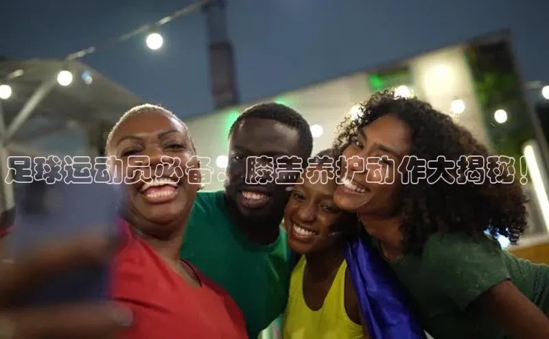 旧版米乐m6app下载普信公司足球运动员必备：膝盖养护动作大揭秘！