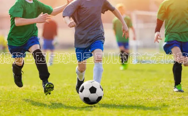 旧版米乐m6app下载爱慕股份揭秘巴西足球明星马儿的前女友内幕