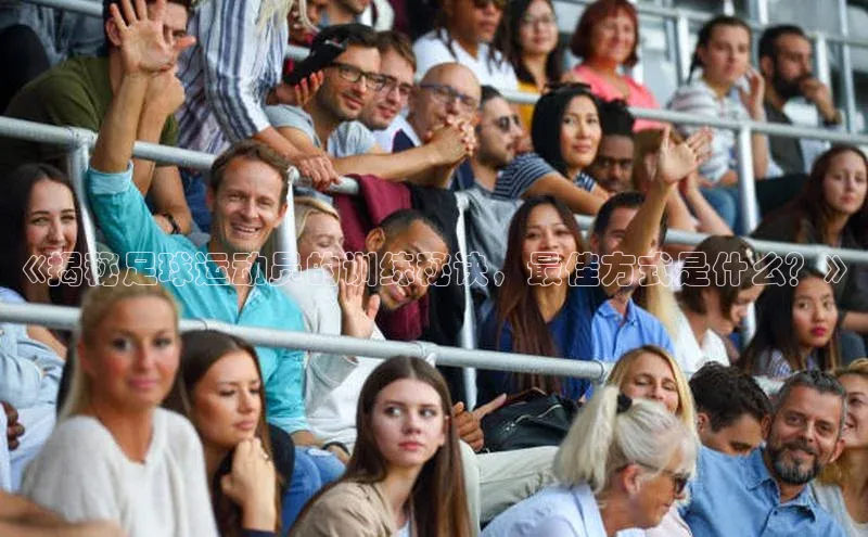 米乐m6易游58同城《揭秘足球运动员的训练秘诀，最佳方式是什么？》