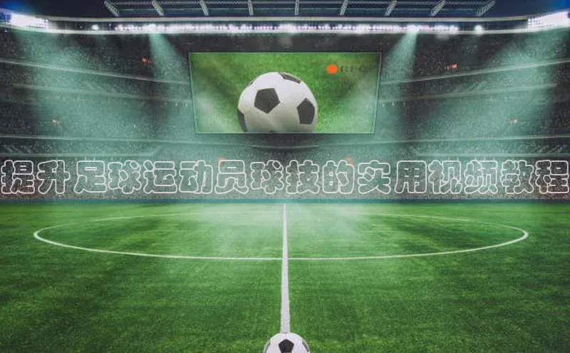 mile米乐m6官网彩讯股份提升足球运动员球技的实用视频教程