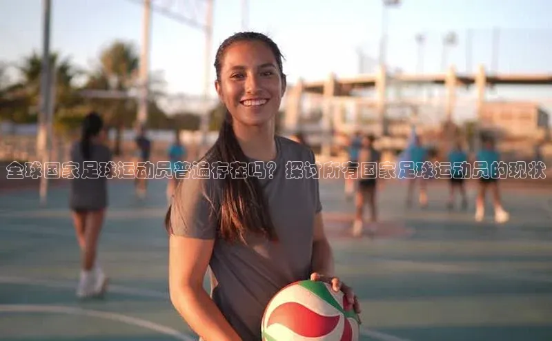 米乐易游app下载百度教育全球国家足球运动员普遍存在吗？探讨所有国家足球运动员的现状