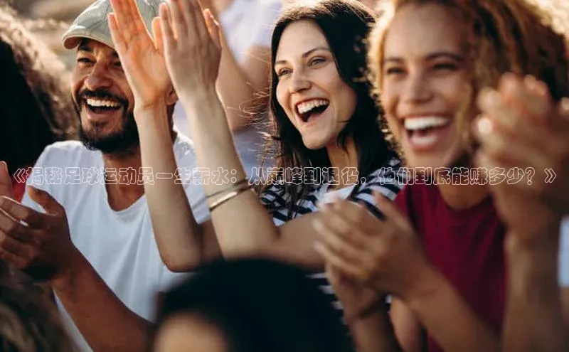 易游app官方下载度小满理财《揭秘足球运动员一生薪水：从巅峰到退役，他们到底能赚多少？》