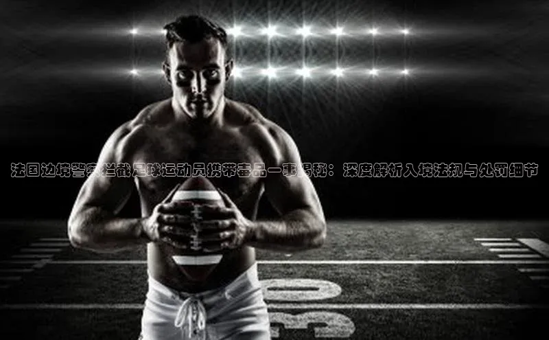 米乐YY易游小红书法国边境警察拦截足球运动员携带毒品一事揭秘：深度解析入境法规与处罚细节