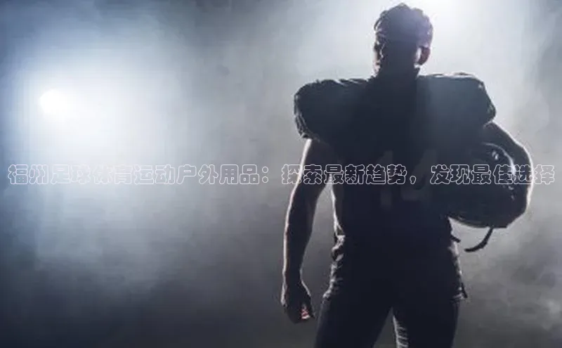 米乐m6小罗代言百度数据开放平台福州足球体育运动户外用品：探索最新趋势，发现最佳选择