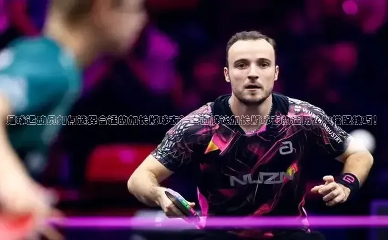 米乐m6yy易游小米足球运动员如何选择合适的加长版球衣？全面解读加长版球衣的适用性和搭配技巧！