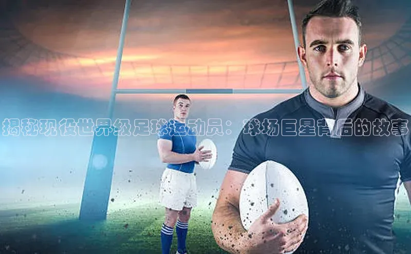 yy易游体育官网天键股份揭秘现役世界级足球运动员：球场巨星背后的故事