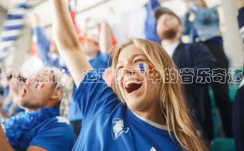 米乐YY易游下载视觉中国动感旋律：运动赛事中的音乐奇迹