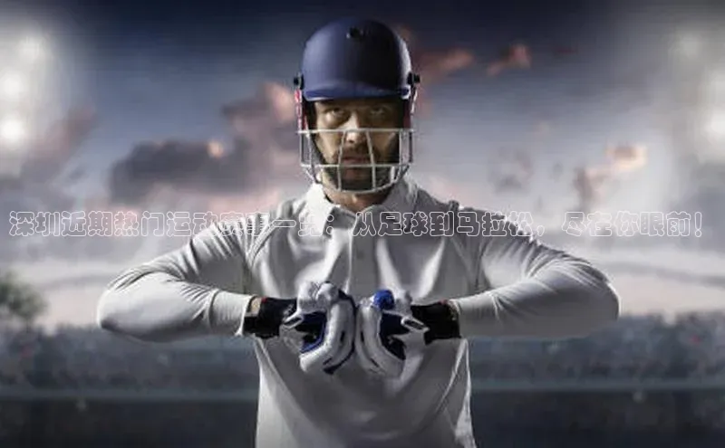 米乐yy易游体育App下载荣信文化深圳近期热门运动赛事一览：从足球到马拉松，尽在你眼前！