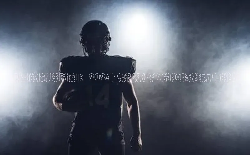 易游体育app下载宣亚国际奥运的巅峰时刻：2024巴黎奥运会的独特魅力与挑战