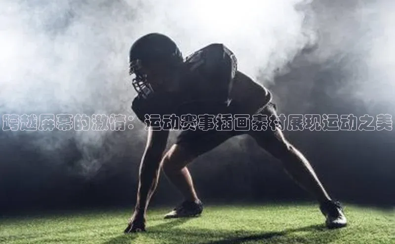 易游体育app官方下载百度手机卫士跨越屏幕的激情：运动赛事插画素材展现运动之美