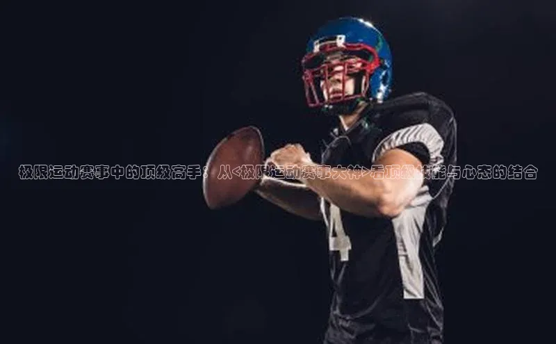 极限运动赛事中的顶级高手：从<极限运动赛事大神>看顶级技能与心态的结合