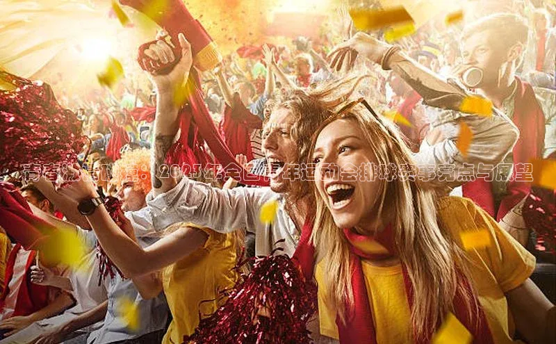 青春激情碰撞：2023年全国青年运动会排球赛事亮点与展望