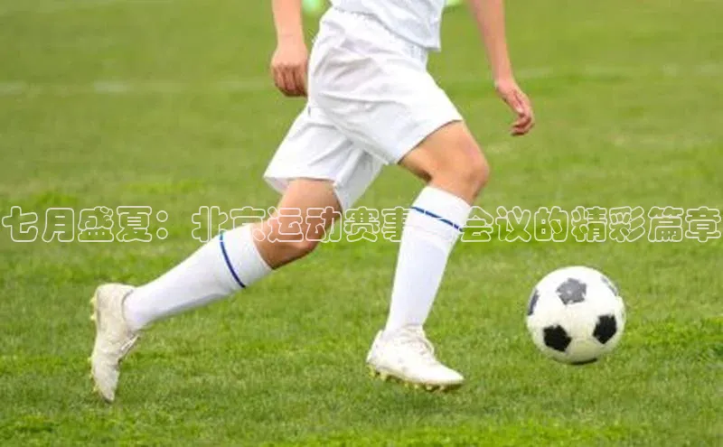七月盛夏：北京运动赛事与会议的精彩篇章