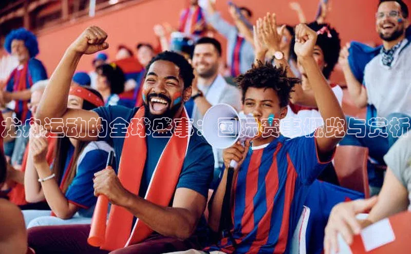 龙舟运动的全球盛事：国际赛事概览与赏析