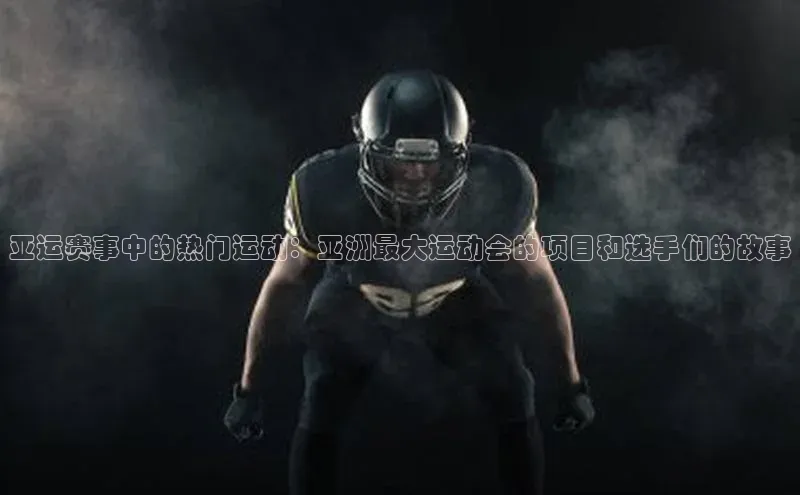 亚运赛事中的热门运动：亚洲最大运动会的项目和选手们的故事