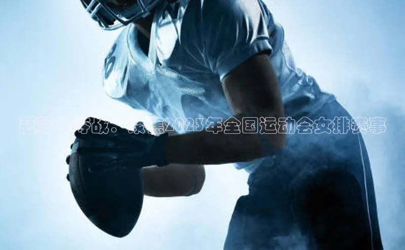 冠军争夺战：聚焦2023年全国运动会女排赛事