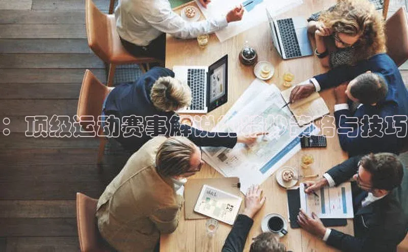 ：顶级运动赛事解说的精妙策略与技巧