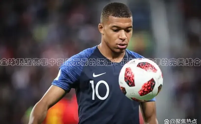 全球顶级赛事中音乐元素的深度：运动与旋律的完美结合