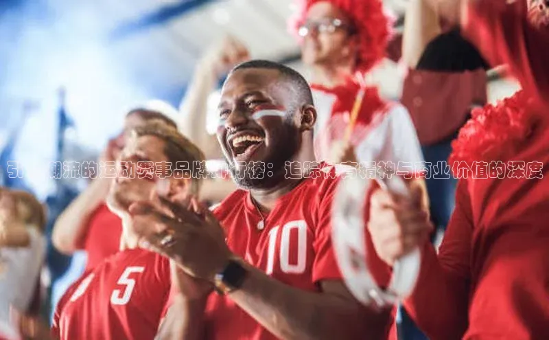 引领潮流的运动赛事品牌排行榜：追踪体育精神与商业价值的深度