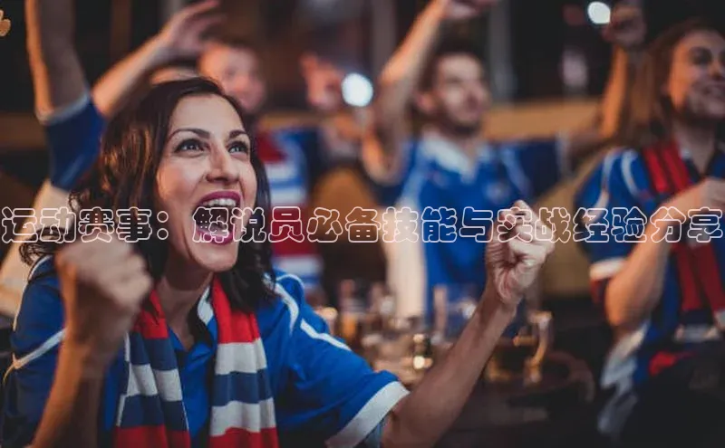 运动赛事：解说员必备技能与实战经验分享