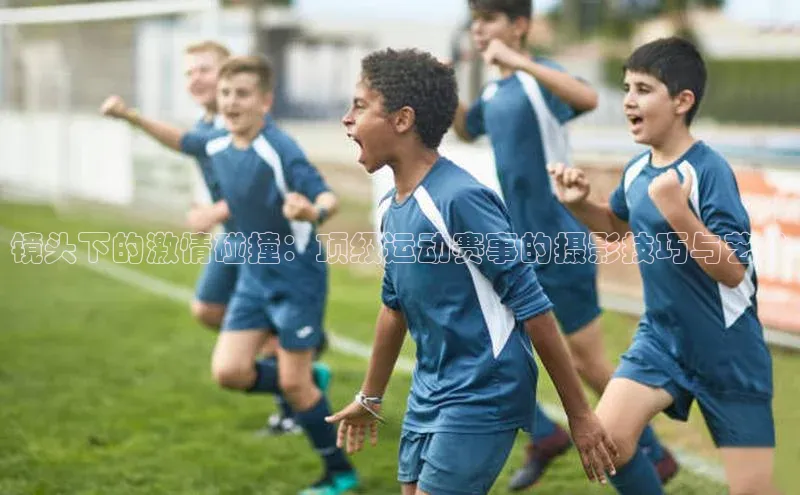 镜头下的激情碰撞：顶级运动赛事的摄影技巧与艺术