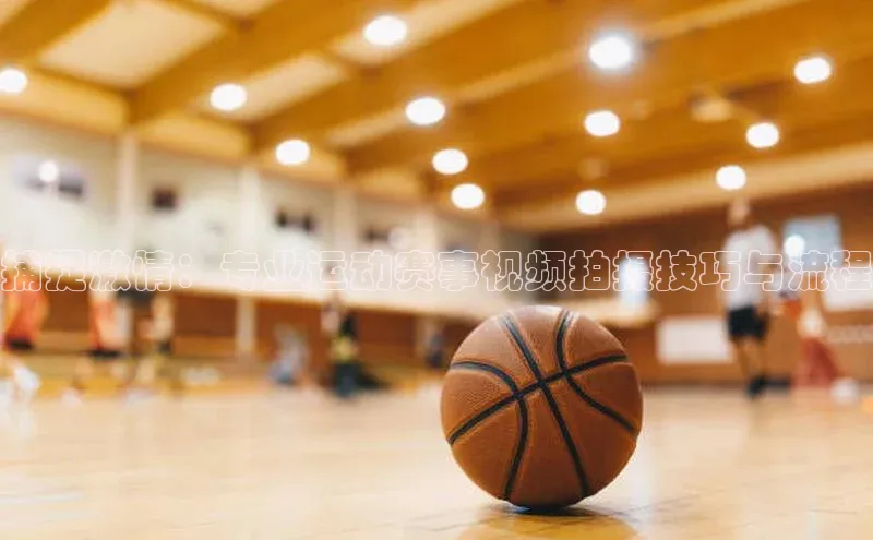 捕捉激情：专业运动赛事视频拍摄技巧与流程