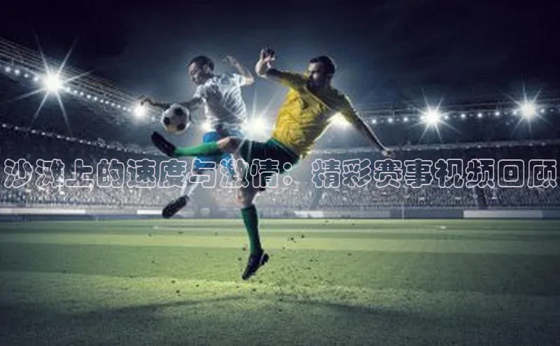 沙滩上的速度与激情：精彩赛事视频回顾