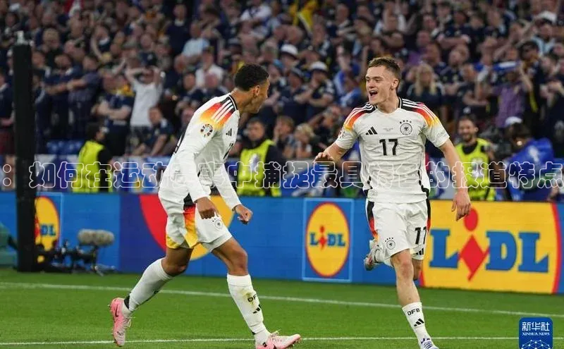 ：如何在运动赛事中捕捉最具特色的报道特点