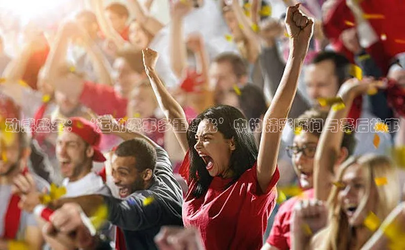 动感盛宴：‘运动赛事多重曝光’中的精彩瞬间与幕后故事