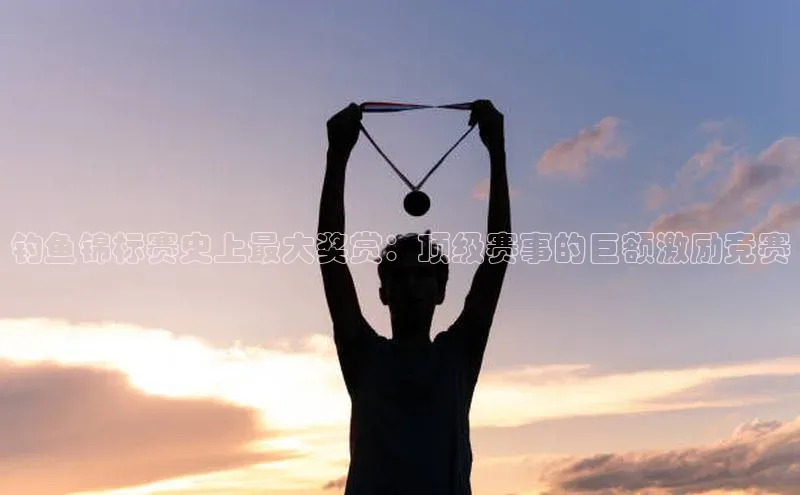 钓鱼锦标赛史上最大奖赏：顶级赛事的巨额激励竞赛