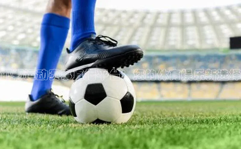 邯郸运动赛事直播平台：您的体育娱乐新选择