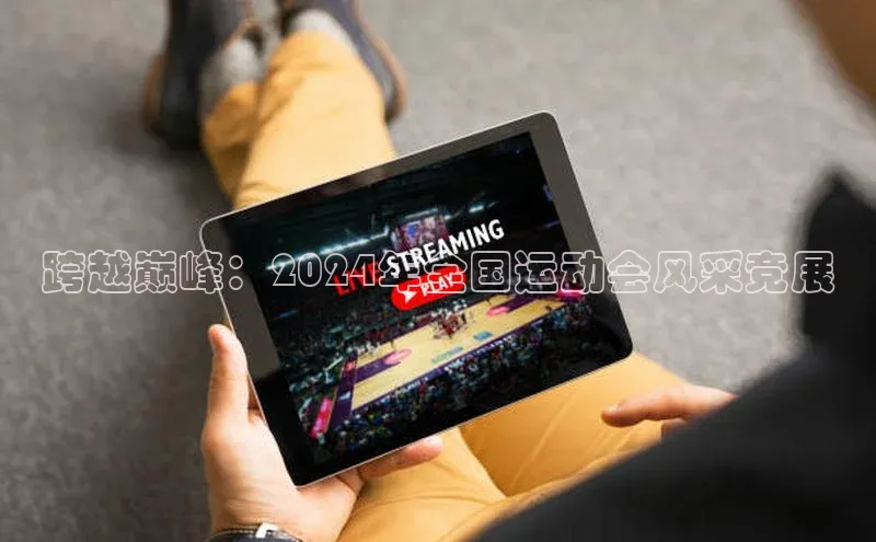 跨越巅峰：2024年全国运动会风采竞展