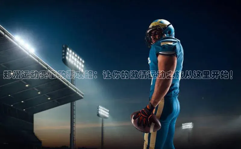 郑州运动赛事购票攻略：让你的激情运动之旅从这里开始！