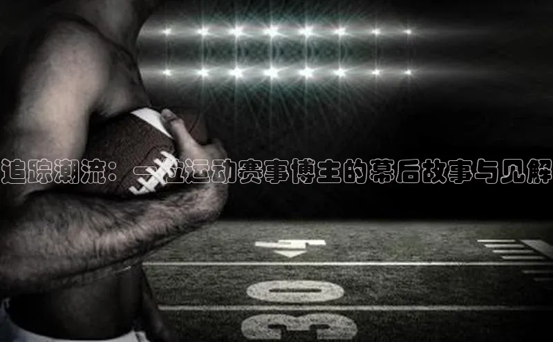 追踪潮流：一位运动赛事博主的幕后故事与见解