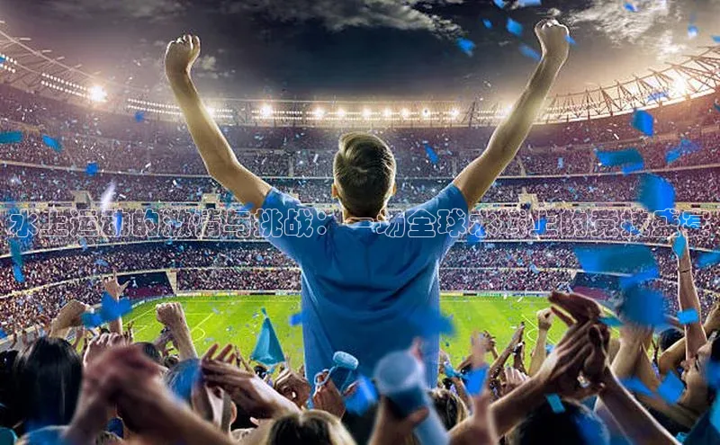 水上运动的激情与挑战：一场全球水域上的竞技盛宴