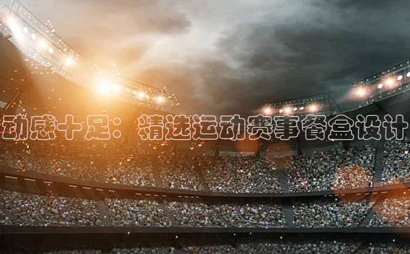 动感十足：精选运动赛事餐盒设计