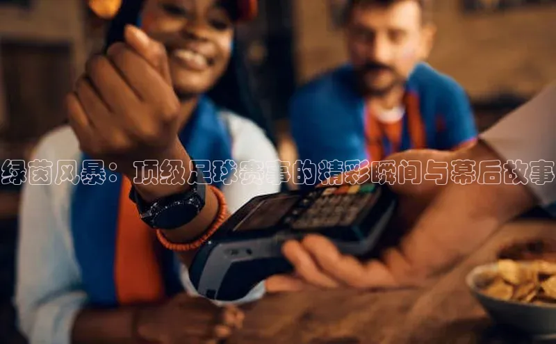 绿茵风暴：顶级足球赛事的精彩瞬间与幕后故事