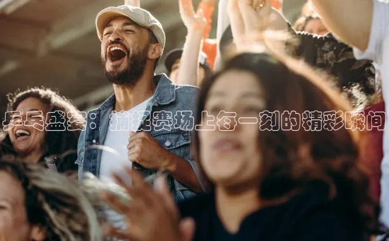 乒乓盛宴：捕捉赛场上每一刻的精彩瞬间