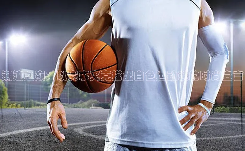 潮流之巅：以赛事夹克搭配白色运动装的时尚宣言