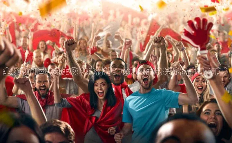 全球热门运动赛事收入排行榜：顶级赛事的经济价值与影响力