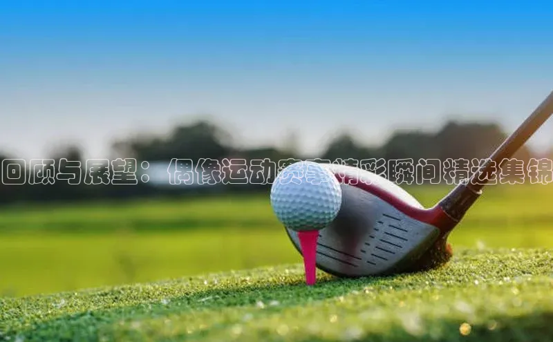 回顾与展望：偶像运动赛事精彩瞬间精选集锦