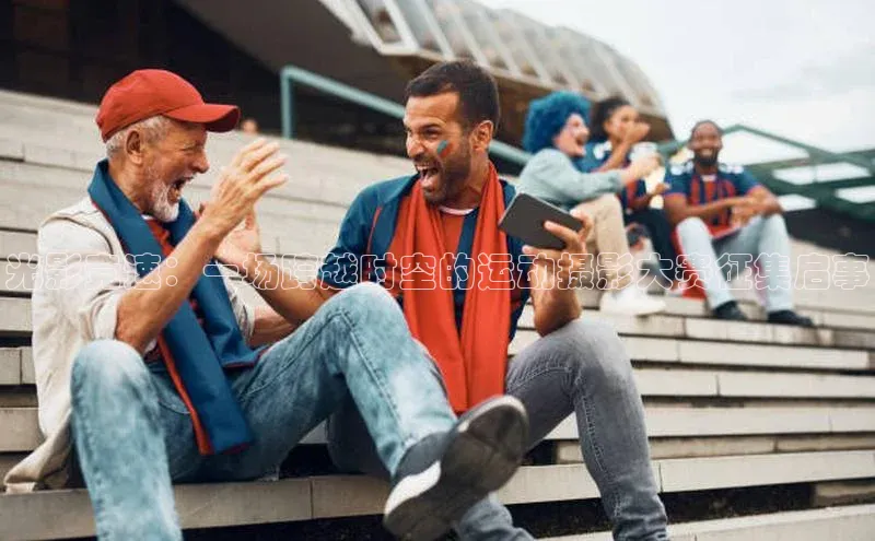 光影竞速：一场跨越时空的运动摄影大赛征集启事