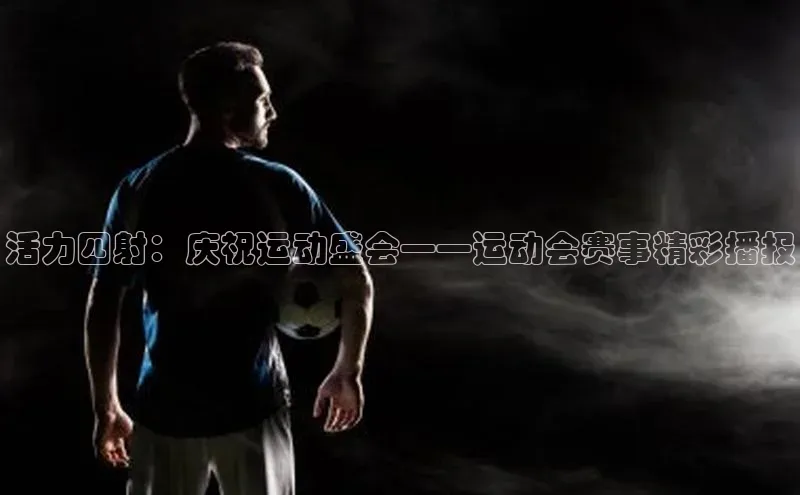 活力四射：庆祝运动盛会——运动会赛事精彩播报