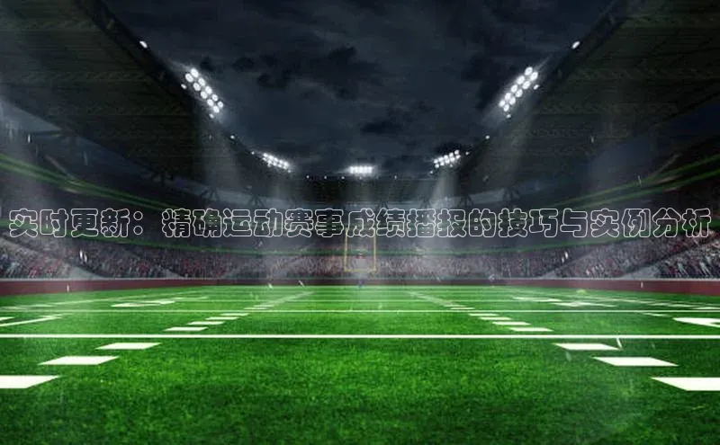 实时更新：精确运动赛事成绩播报的技巧与实例分析