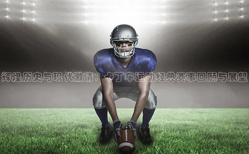 辉煌历史与现代激情：卡丁车运动经典赛事回顾与展望