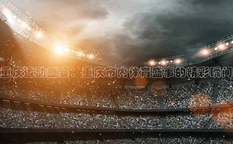 重庆运动盛宴：重庆市内体育盛事的精彩瞬间