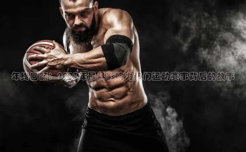 年终回顾：2023年最具影响力热门运动赛事背后的故事