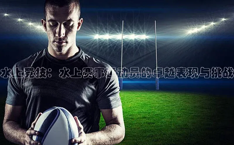 水上竞技：水上赛事运动员的卓越表现与挑战