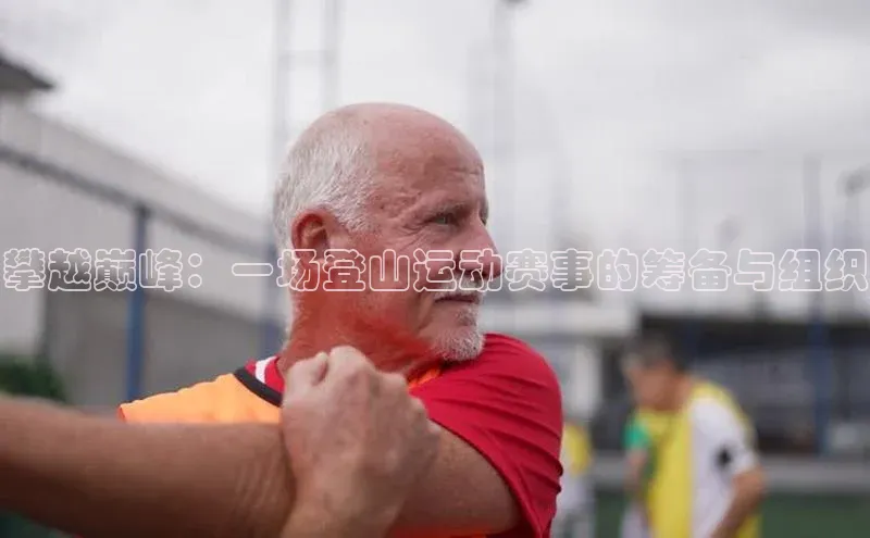 攀越巅峰：一场登山运动赛事的筹备与组织