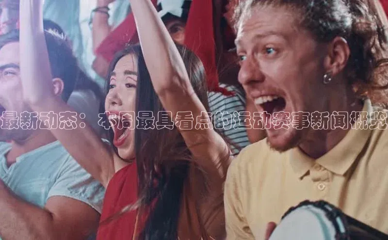 最新动态：本周最具看点的运动赛事新闻概览